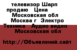 телевизор Шарп 32 продаю › Цена ­ 7 000 - Московская обл., Москва г. Электро-Техника » Аудио-видео   . Московская обл.